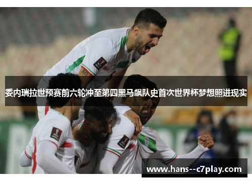 委内瑞拉世预赛前六轮冲至第四黑马飙队史首次世界杯梦想照进现实