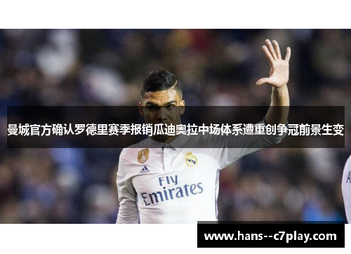 曼城官方确认罗德里赛季报销瓜迪奥拉中场体系遭重创争冠前景生变