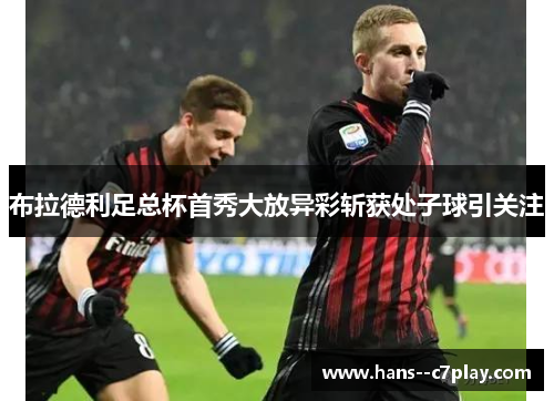布拉德利足总杯首秀大放异彩斩获处子球引关注