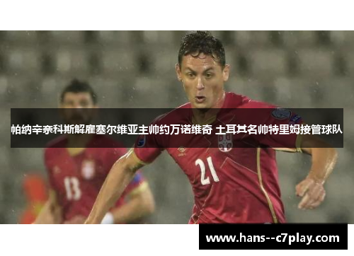 帕纳辛奈科斯解雇塞尔维亚主帅约万诺维奇 土耳其名帅特里姆接管球队 帕纳辛奈科斯解雇塞尔维亚主帅约万诺维奇 土耳其名帅特里姆接管球队