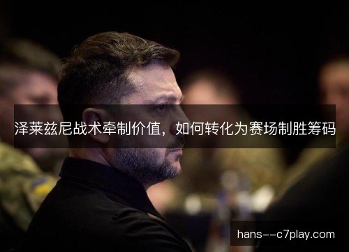 泽莱兹尼战术牵制价值，如何转化为赛场制胜筹码